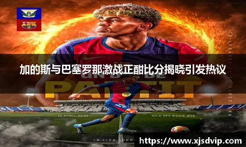 加的斯与巴塞罗那激战正酣比分揭晓引发热议