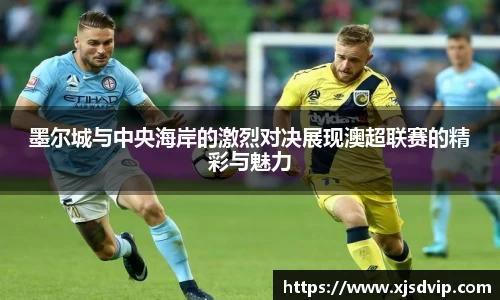 墨尔城与中央海岸的激烈对决展现澳超联赛的精彩与魅力