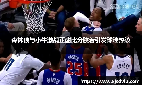 森林狼与小牛激战正酣比分胶着引发球迷热议