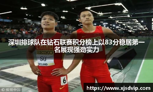 深圳排球队在钻石联赛积分榜上以83分稳居第一名展现强劲实力