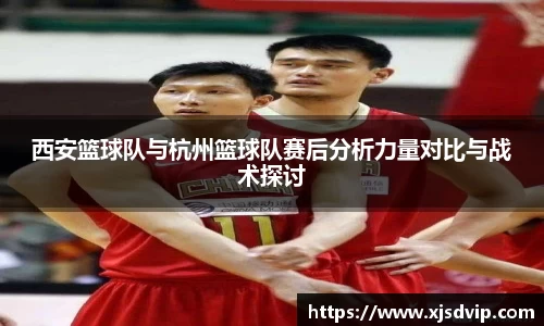 西安篮球队与杭州篮球队赛后分析力量对比与战术探讨