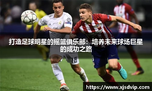 打造足球明星的摇篮俱乐部：培养未来球场巨星的成功之路