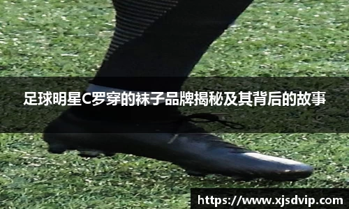足球明星C罗穿的袜子品牌揭秘及其背后的故事