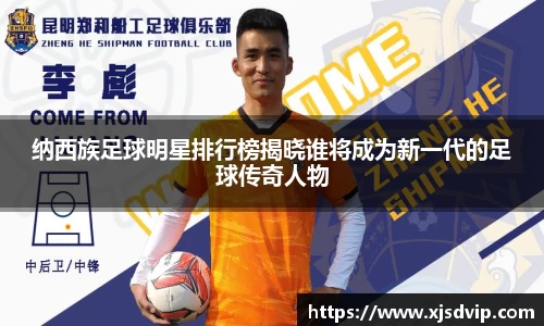 纳西族足球明星排行榜揭晓谁将成为新一代的足球传奇人物