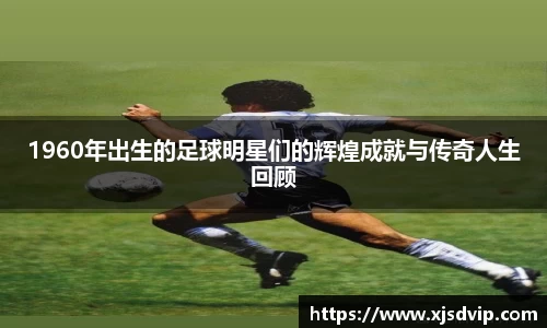 1960年出生的足球明星们的辉煌成就与传奇人生回顾