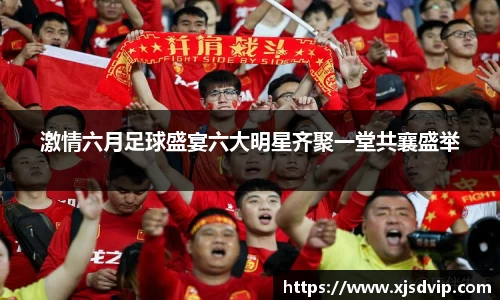 激情六月足球盛宴六大明星齐聚一堂共襄盛举