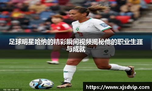 足球明星哈纳的精彩瞬间视频揭秘他的职业生涯与成就