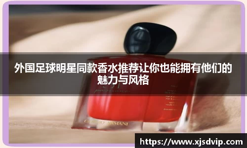 外国足球明星同款香水推荐让你也能拥有他们的魅力与风格
