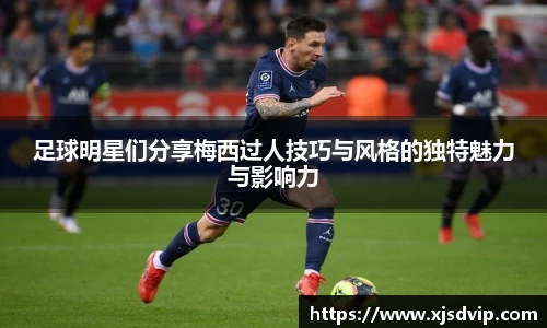 足球明星们分享梅西过人技巧与风格的独特魅力与影响力