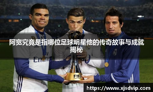 阿宽究竟是指哪位足球明星他的传奇故事与成就揭秘